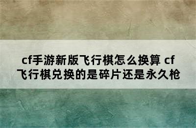 cf手游新版飞行棋怎么换算 cf飞行棋兑换的是碎片还是永久枪